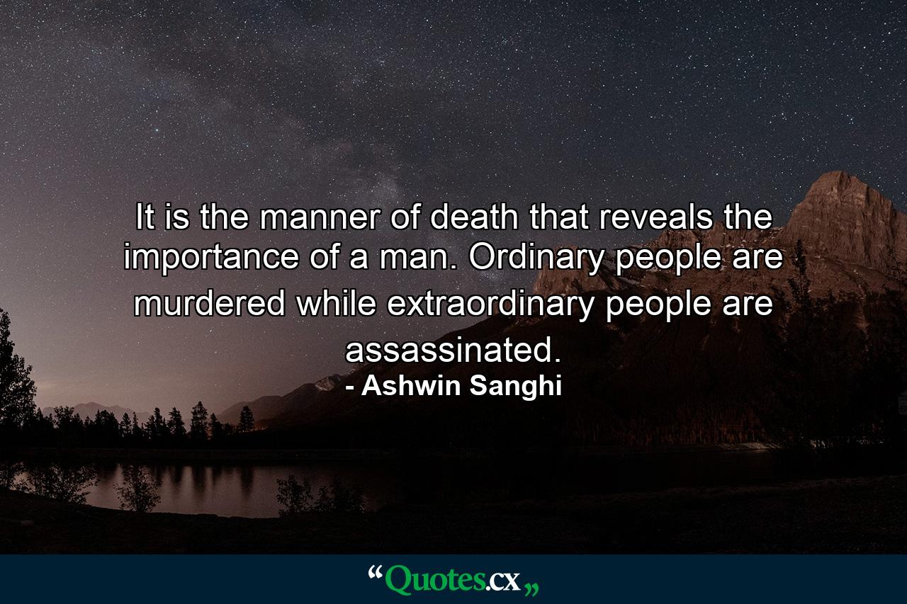 It is the manner of death that reveals the importance of a man. Ordinary people are murdered while extraordinary people are assassinated. - Quote by Ashwin Sanghi