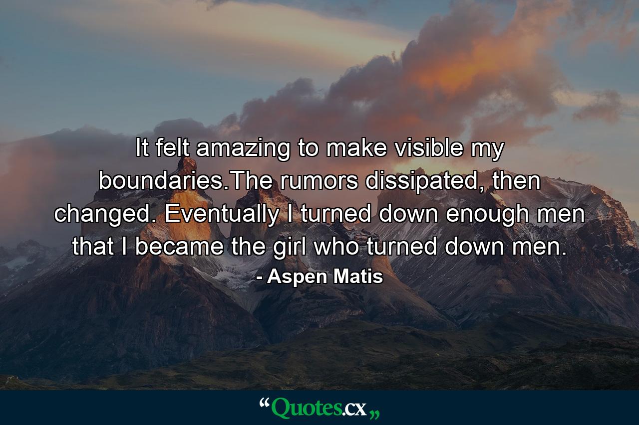 It felt amazing to make visible my boundaries.The rumors dissipated, then changed. Eventually I turned down enough men that I became the girl who turned down men. - Quote by Aspen Matis