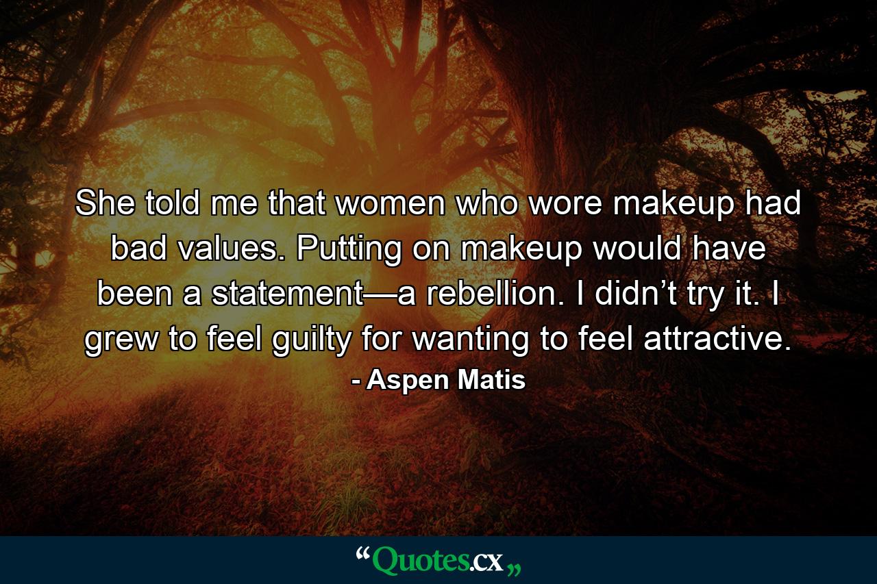 She told me that women who wore makeup had bad values. Putting on makeup would have been a statement—a rebellion. I didn’t try it. I grew to feel guilty for wanting to feel attractive. - Quote by Aspen Matis