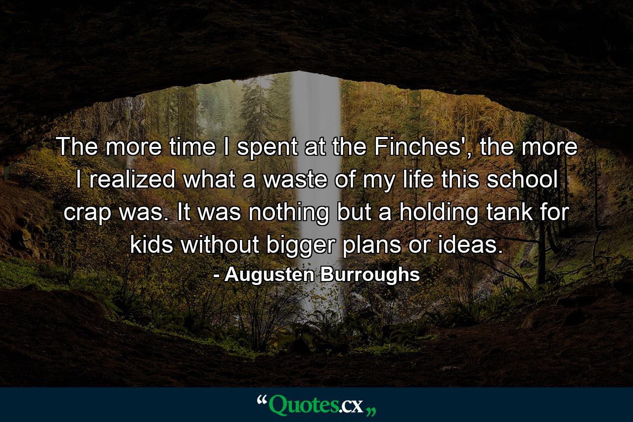 The more time I spent at the Finches', the more I realized what a waste of my life this school crap was. It was nothing but a holding tank for kids without bigger plans or ideas. - Quote by Augusten Burroughs