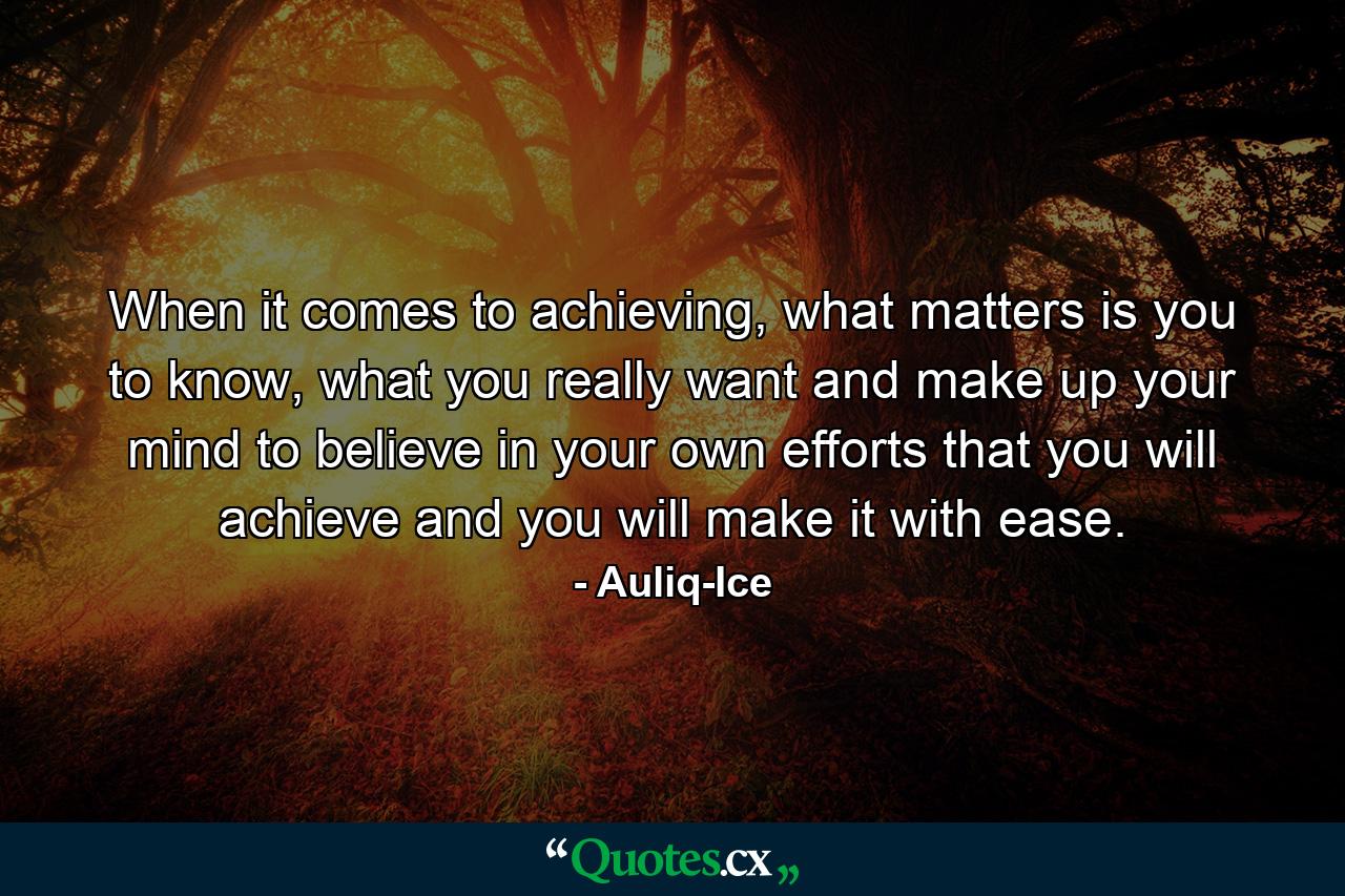 When it comes to achieving, what matters is you to know, what you really want and make up your mind to believe in your own efforts that you will achieve and you will make it with ease. - Quote by Auliq-Ice