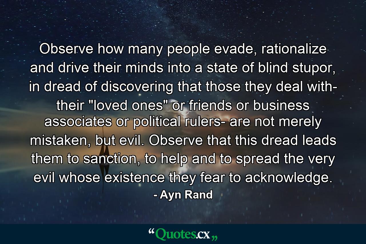 Observe how many people evade, rationalize and drive their minds into a state of blind stupor, in dread of discovering that those they deal with- their 