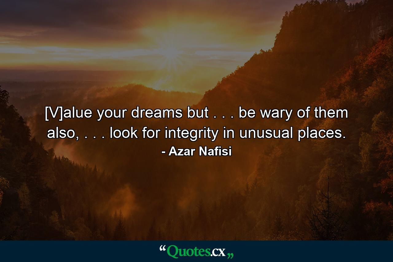 [V]alue your dreams but . . . be wary of them also, . . . look for integrity in unusual places. - Quote by Azar Nafisi