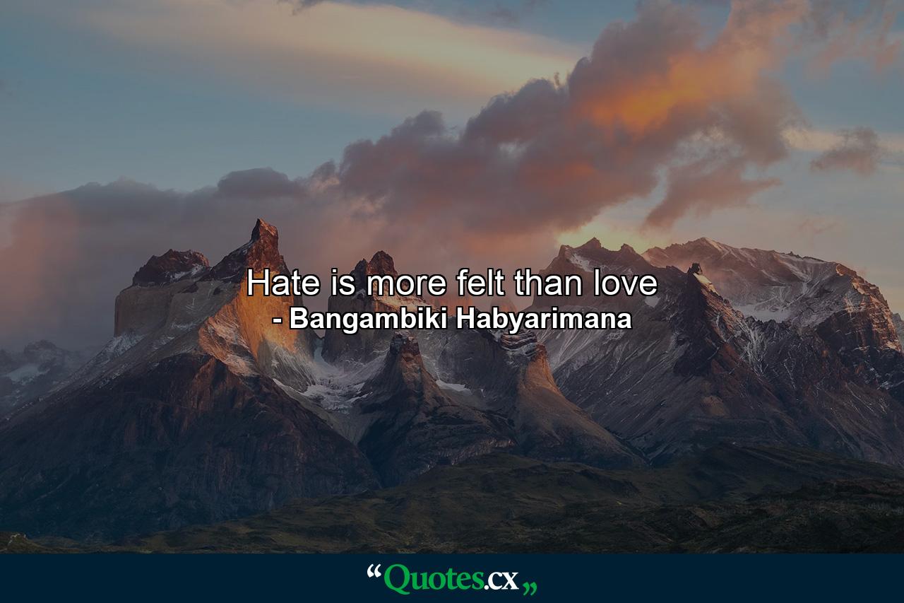 Hate is more felt than love - Quote by Bangambiki Habyarimana