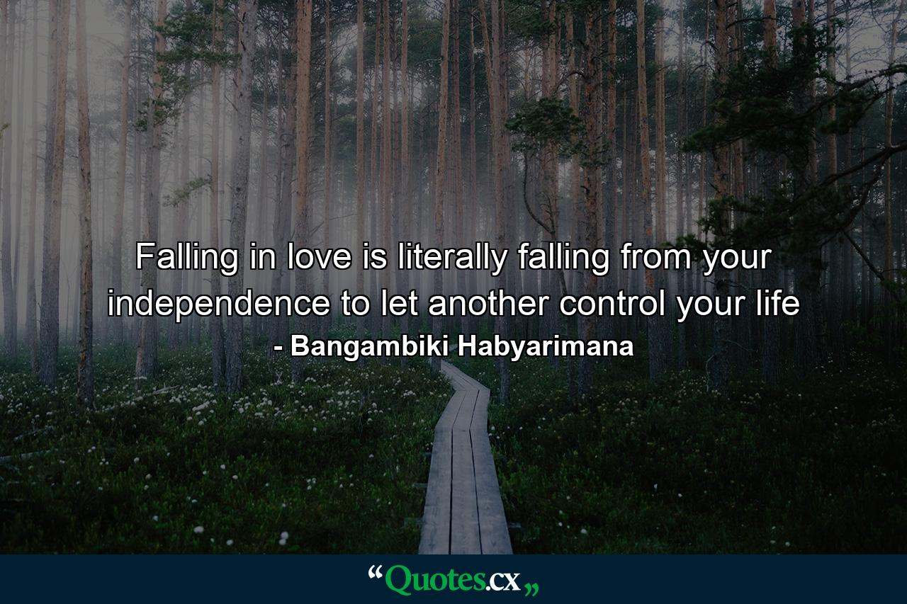 Falling in love is literally falling from your independence to let another control your life - Quote by Bangambiki Habyarimana