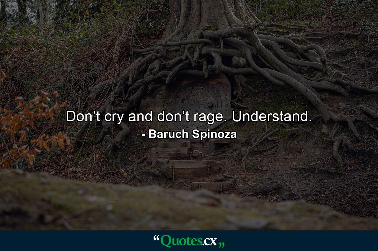 Don’t cry and don’t rage. Understand. - Quote by Baruch Spinoza