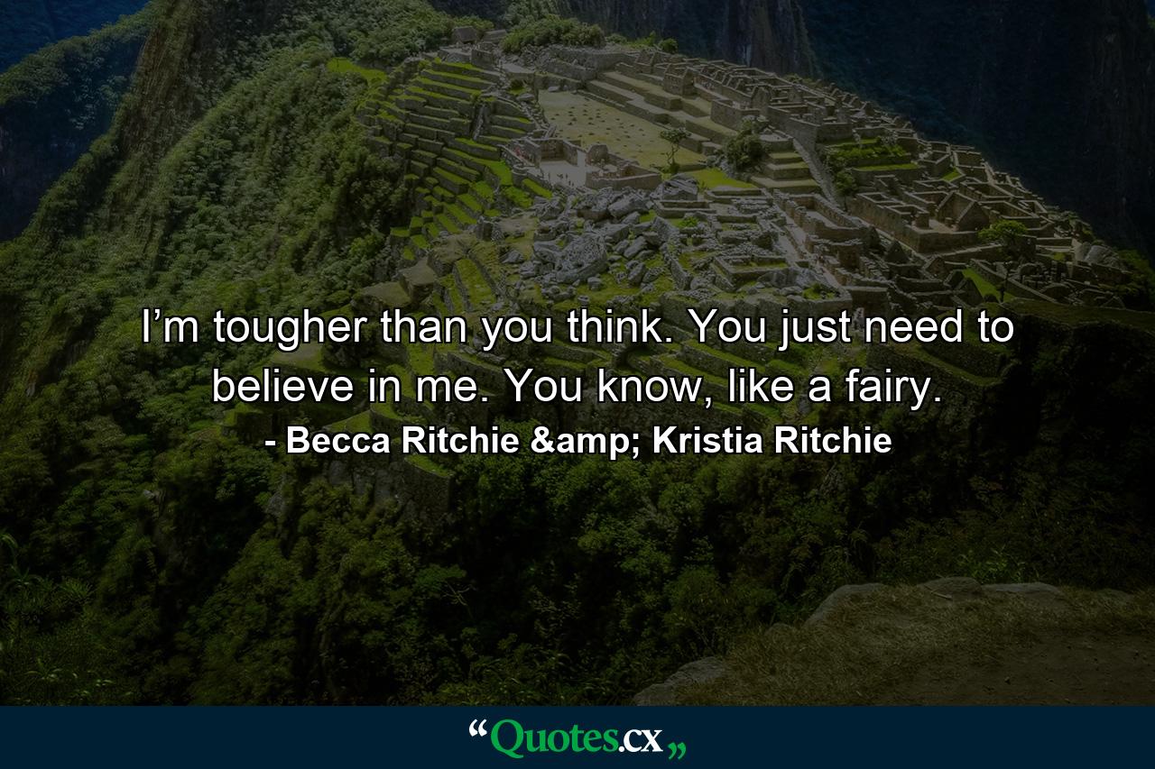 I’m tougher than you think. You just need to believe in me. You know, like a fairy. - Quote by Becca Ritchie & Kristia Ritchie