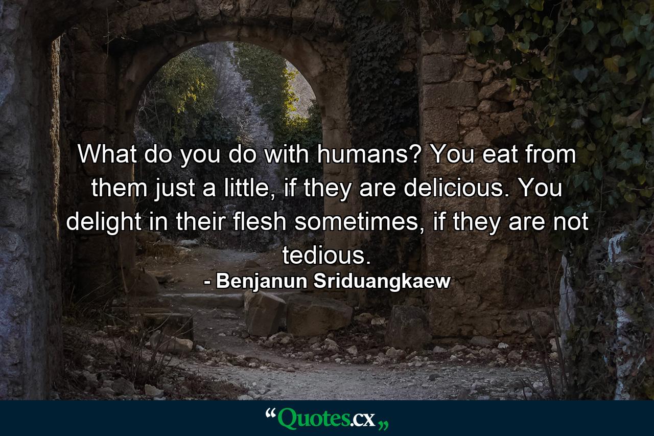 What do you do with humans? You eat from them just a little, if they are delicious. You delight in their flesh sometimes, if they are not tedious. - Quote by Benjanun Sriduangkaew