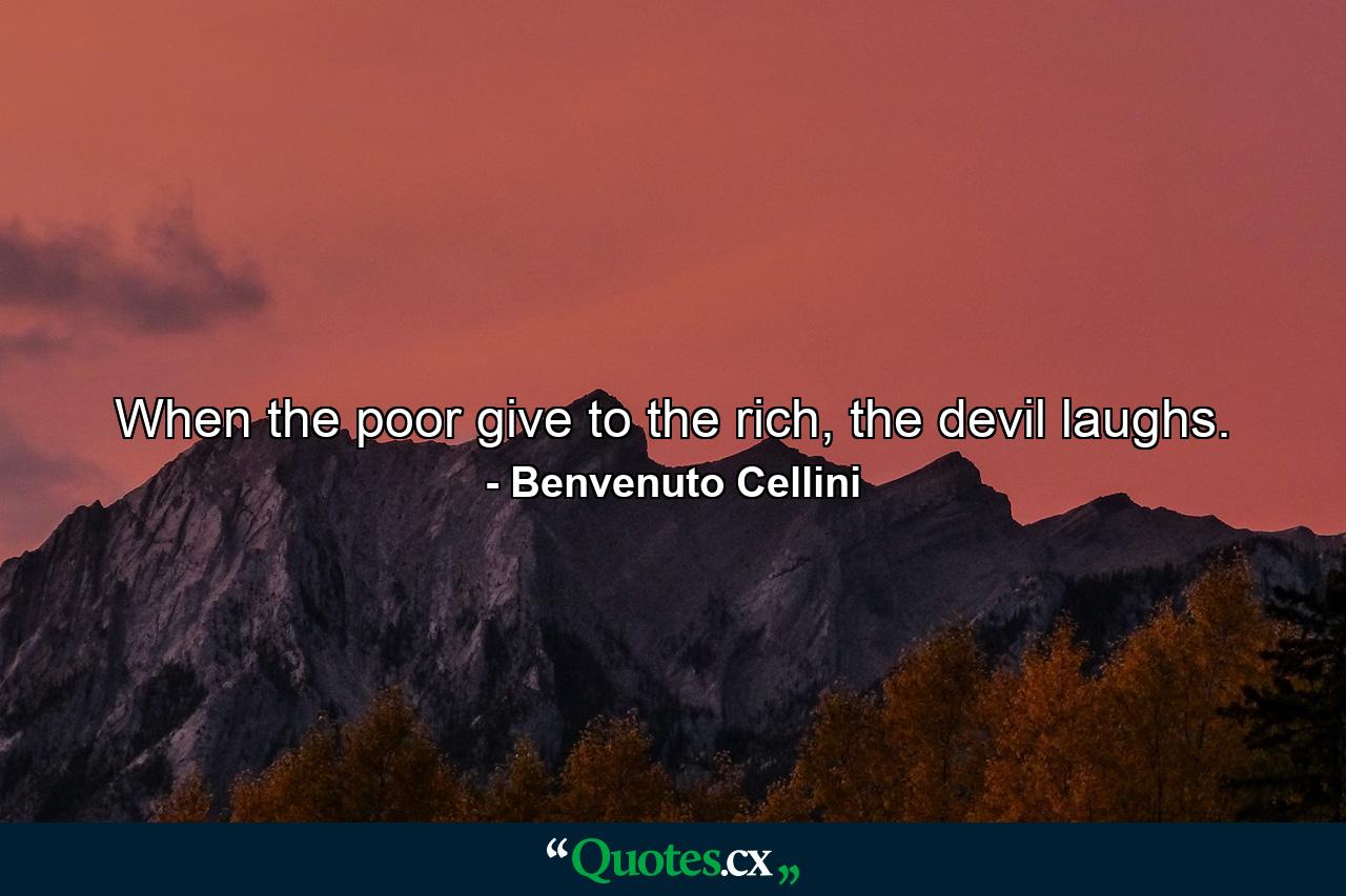 When the poor give to the rich, the devil laughs. - Quote by Benvenuto Cellini