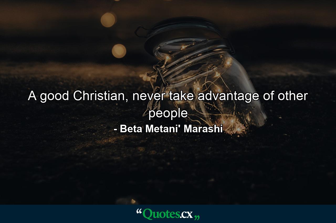 A good Christian, never take advantage of other people - Quote by Beta Metani' Marashi