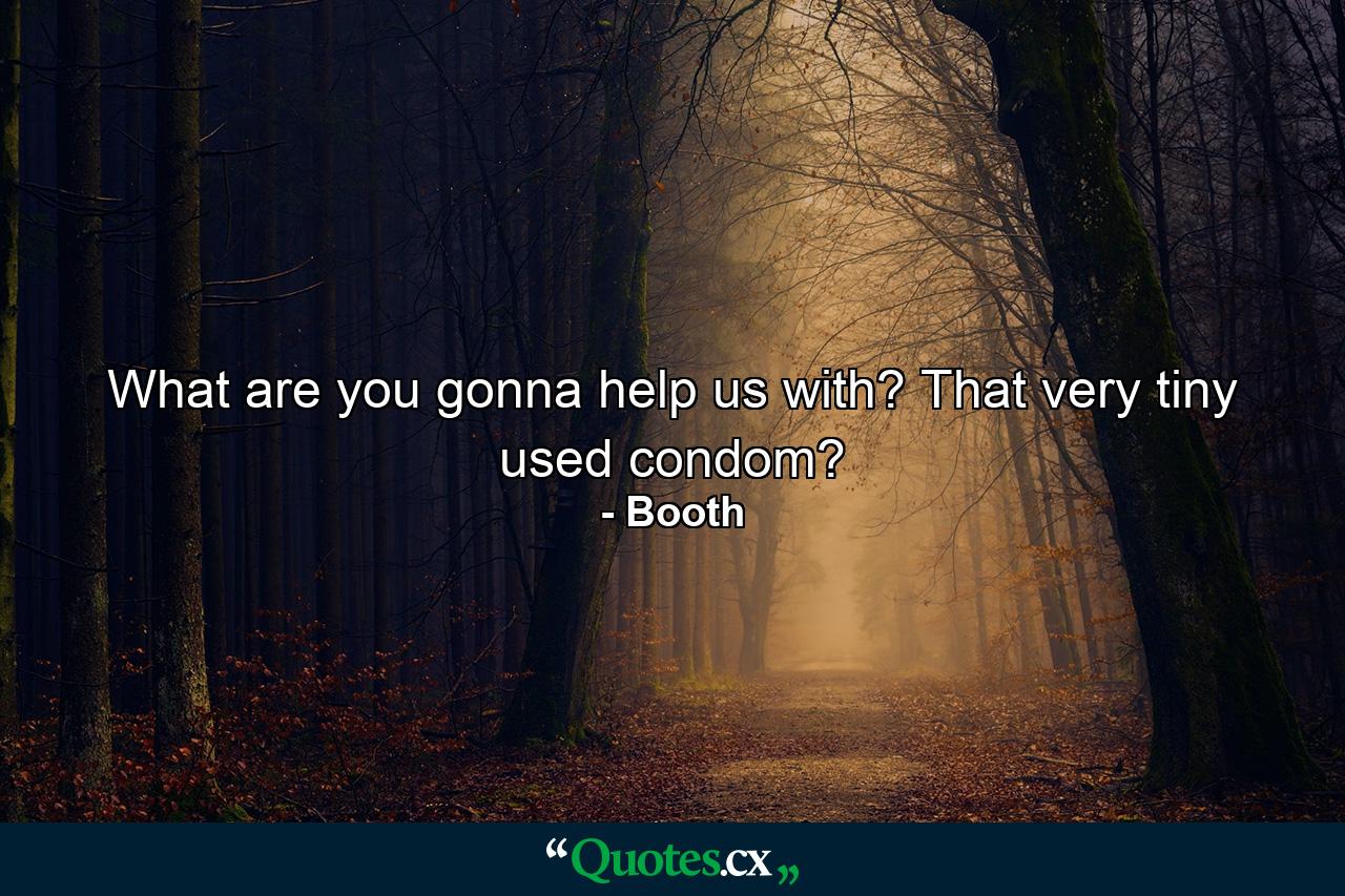 What are you gonna help us with? That very tiny used condom? - Quote by Booth