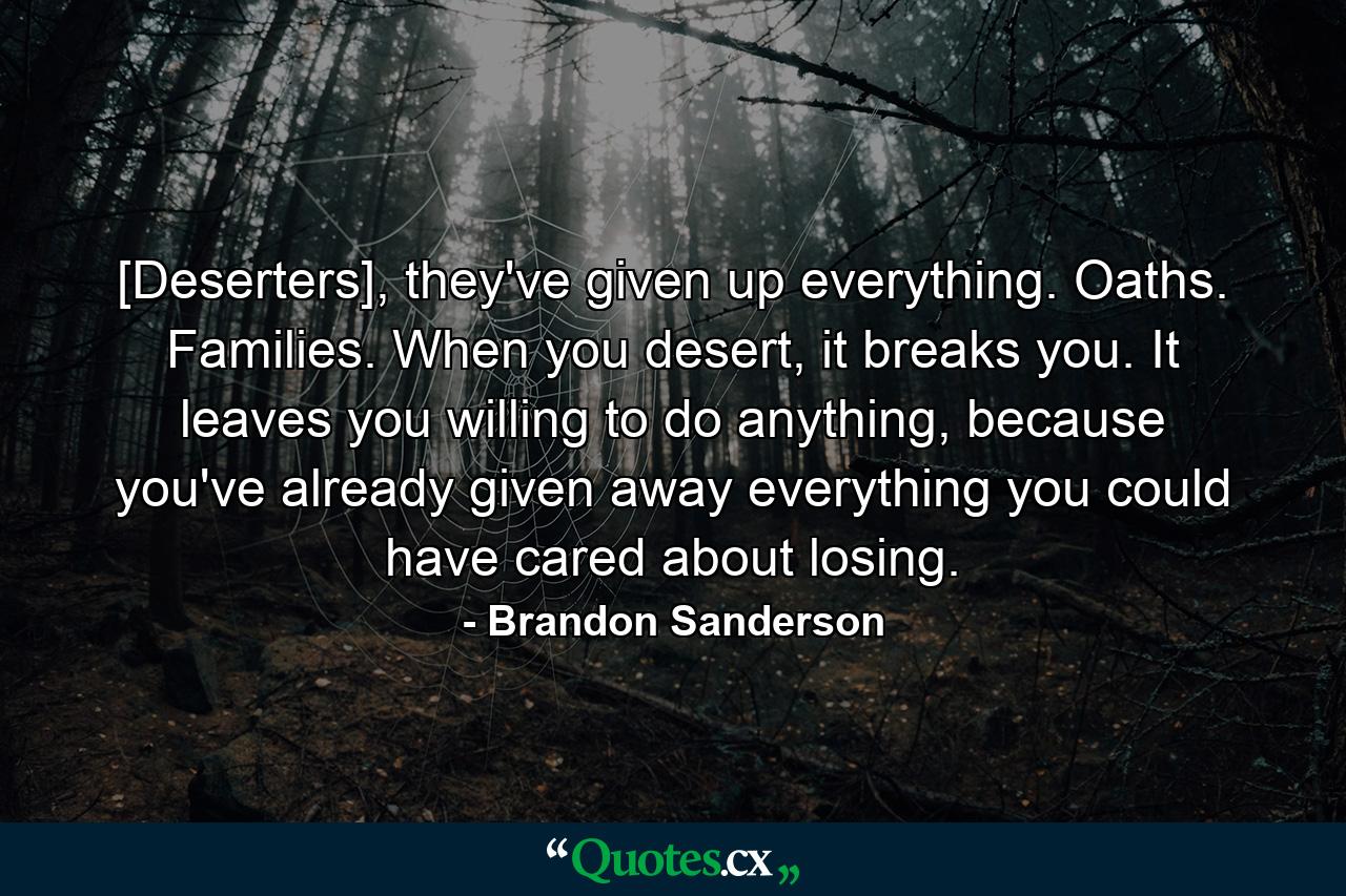 [Deserters], they've given up everything. Oaths. Families. When you desert, it breaks you. It leaves you willing to do anything, because you've already given away everything you could have cared about losing. - Quote by Brandon Sanderson