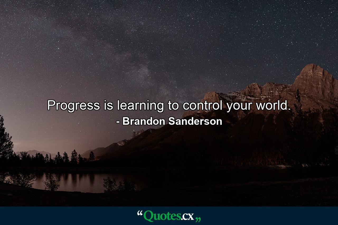 Progress is learning to control your world. - Quote by Brandon Sanderson