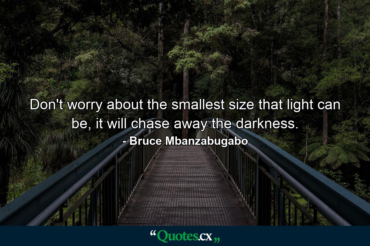 Don't worry about the smallest size that light can be, it will chase away the darkness. - Quote by Bruce Mbanzabugabo