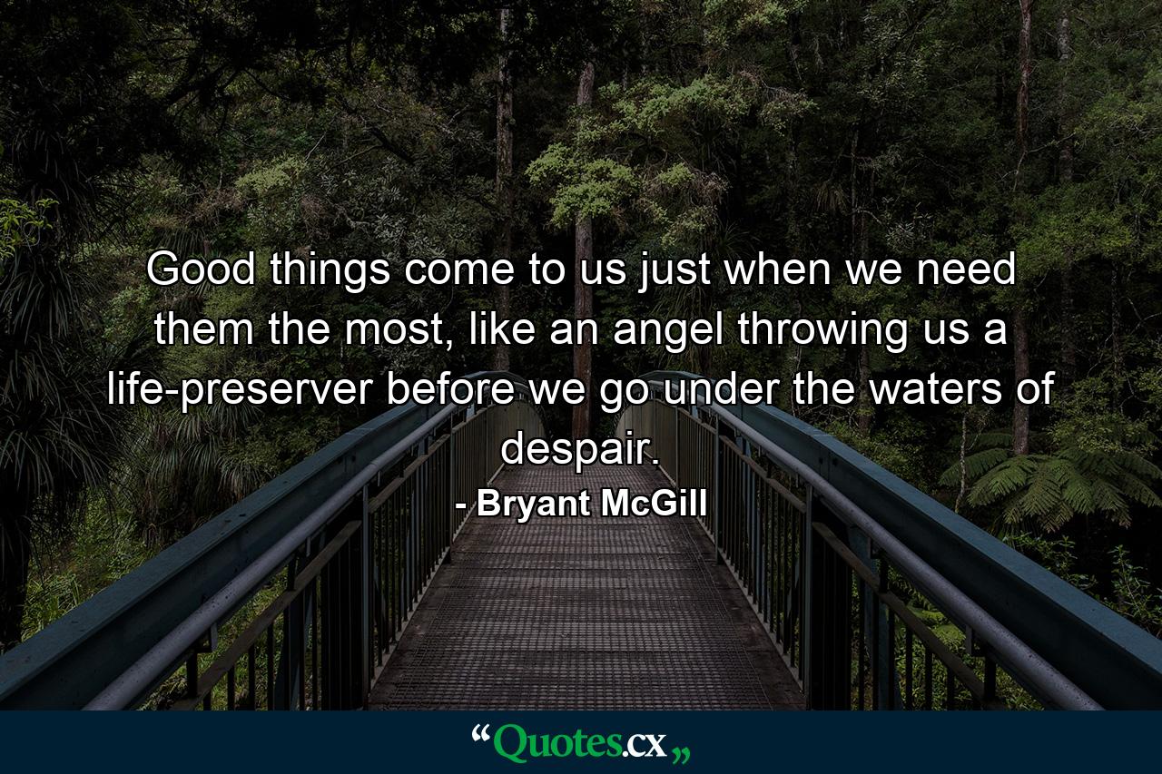 Good things come to us just when we need them the most, like an angel throwing us a life-preserver before we go under the waters of despair. - Quote by Bryant McGill