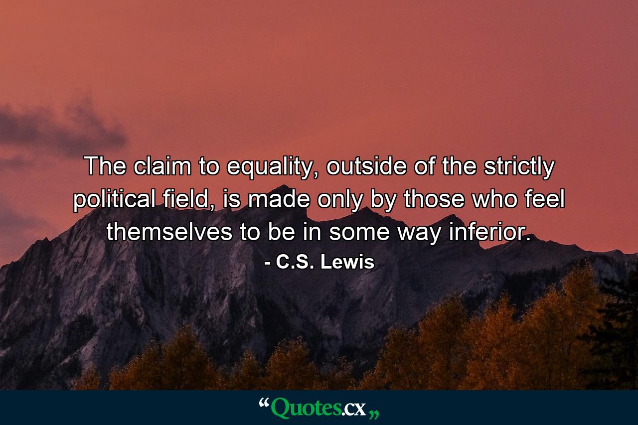 The claim to equality, outside of the strictly political field, is made only by those who feel themselves to be in some way inferior. - Quote by C.S. Lewis