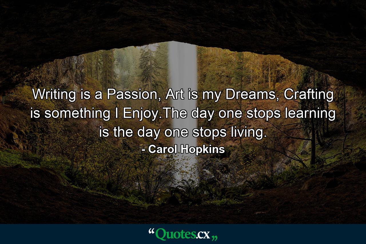 Writing is a Passion, Art is my Dreams, Crafting is something I Enjoy.The day one stops learning is the day one stops living. - Quote by Carol Hopkins