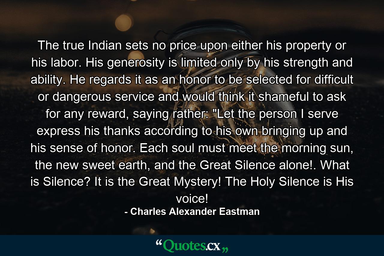 The true Indian sets no price upon either his property or his labor. His generosity is limited only by his strength and ability. He regards it as an honor to be selected for difficult or dangerous service and would think it shameful to ask for any reward, saying rather: 