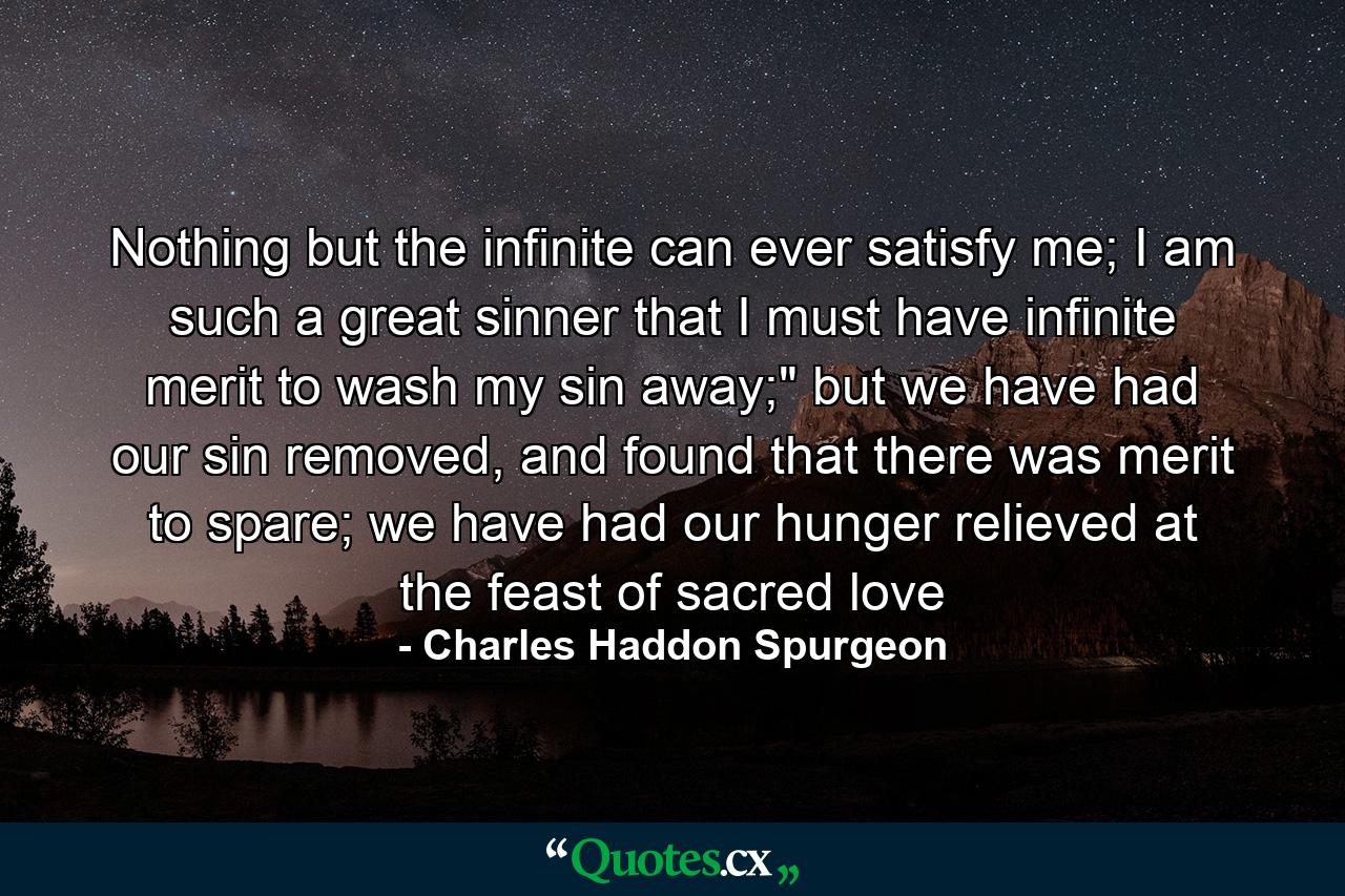 Nothing but the infinite can ever satisfy me; I am such a great sinner that I must have infinite merit to wash my sin away;