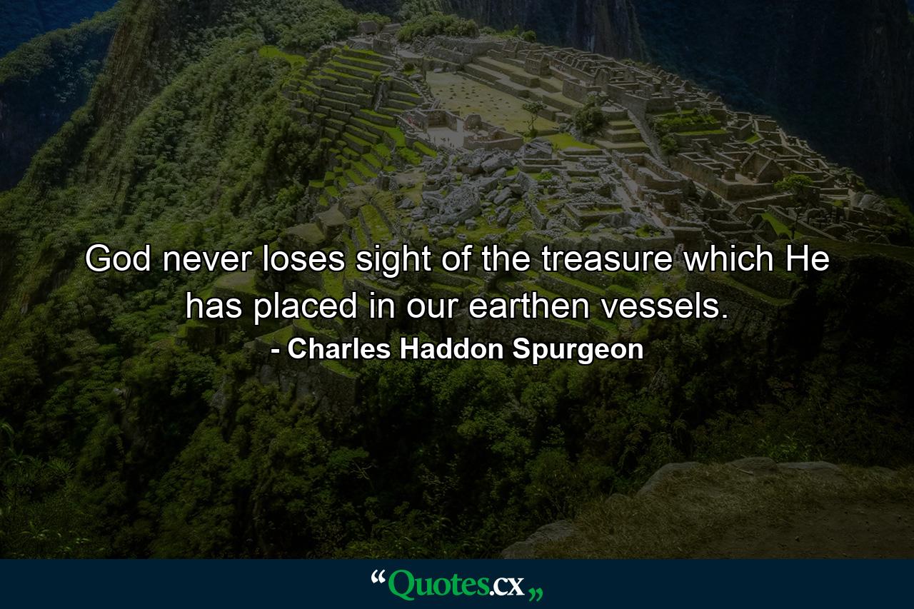 God never loses sight of the treasure which He has placed in our earthen vessels. - Quote by Charles Haddon Spurgeon