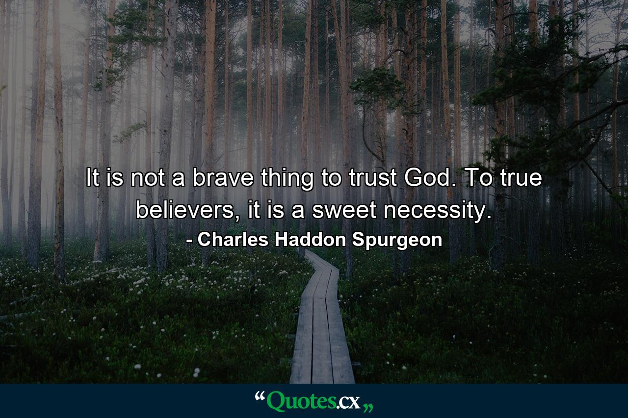 It is not a brave thing to trust God. To true believers, it is a sweet necessity. - Quote by Charles Haddon Spurgeon