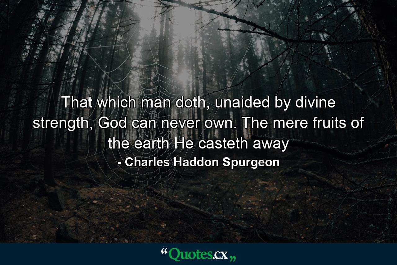 That which man doth, unaided by divine strength, God can never own. The mere fruits of the earth He casteth away - Quote by Charles Haddon Spurgeon