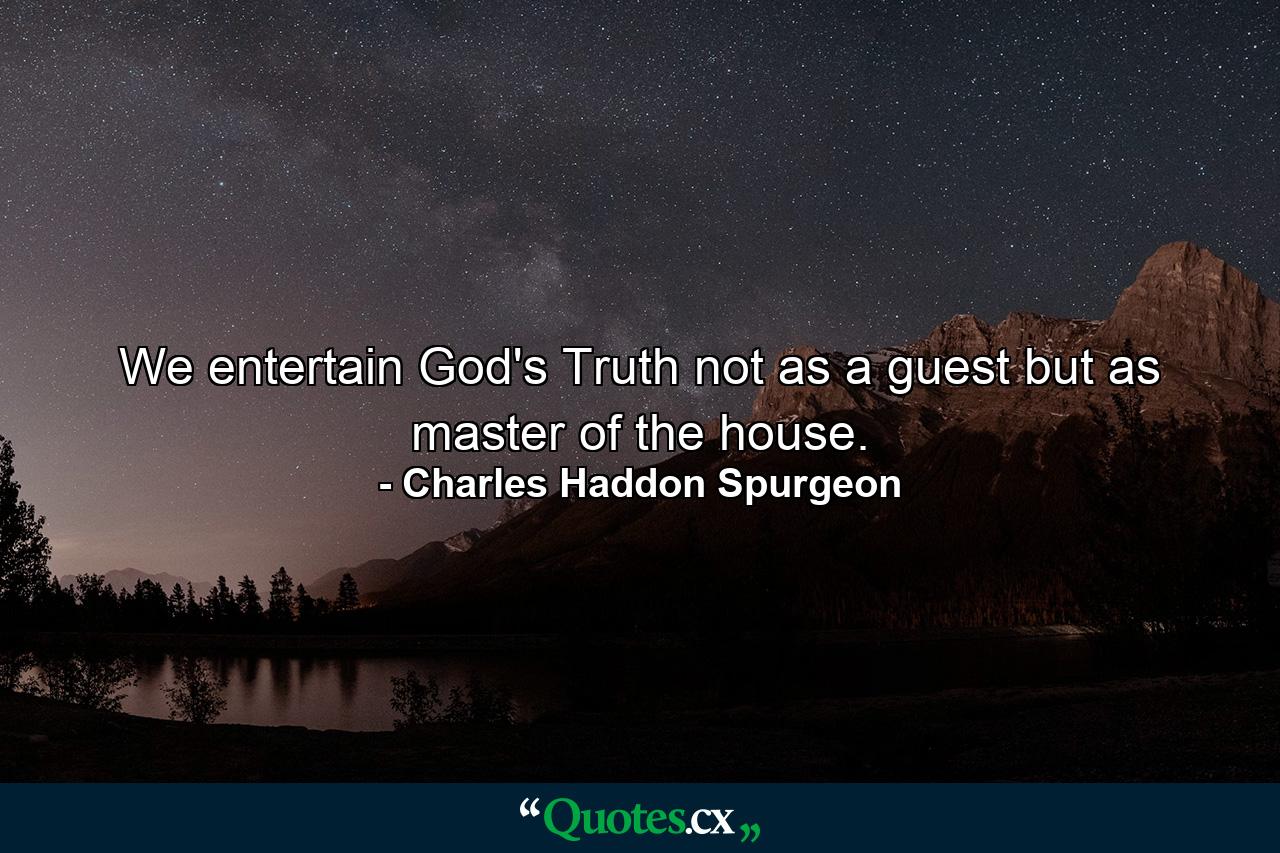 We entertain God's Truth not as a guest but as master of the house. - Quote by Charles Haddon Spurgeon