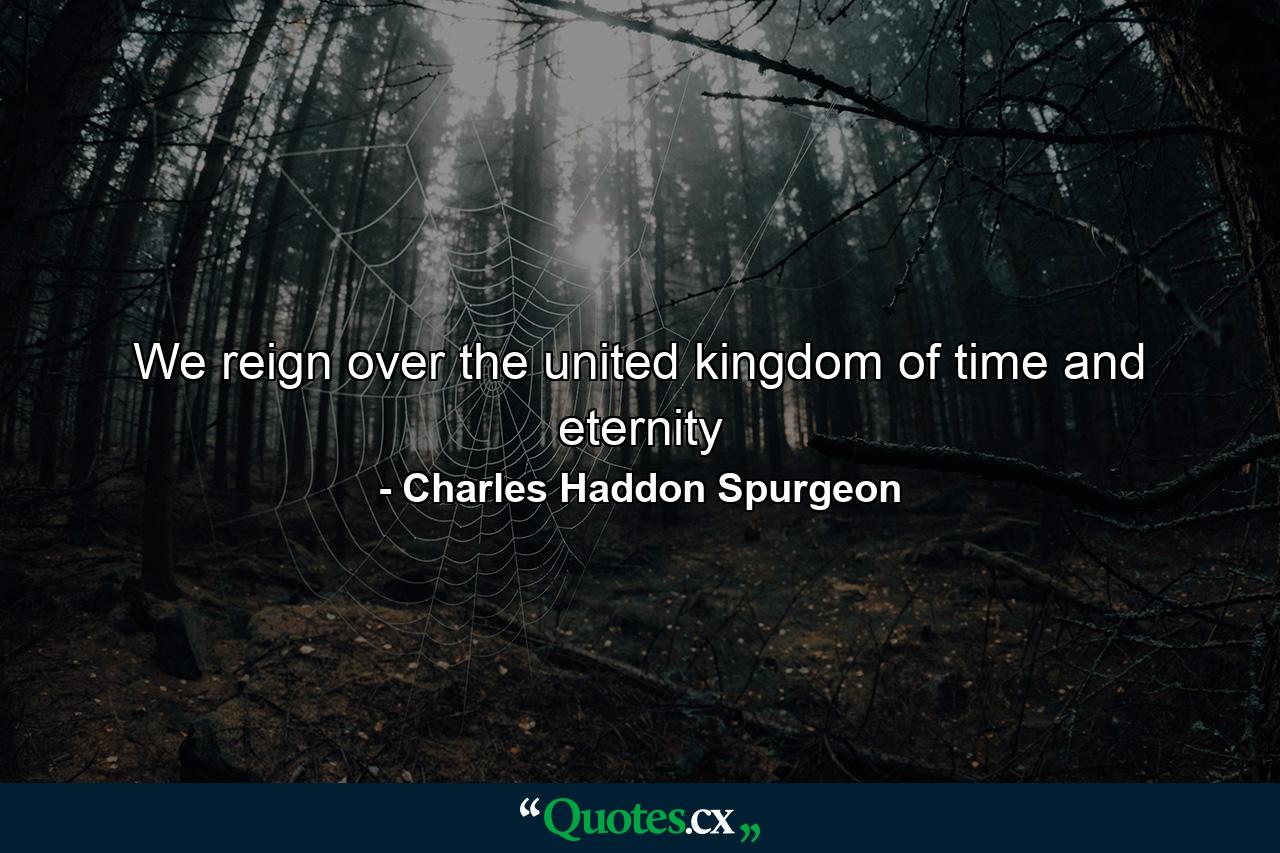 We reign over the united kingdom of time and eternity - Quote by Charles Haddon Spurgeon