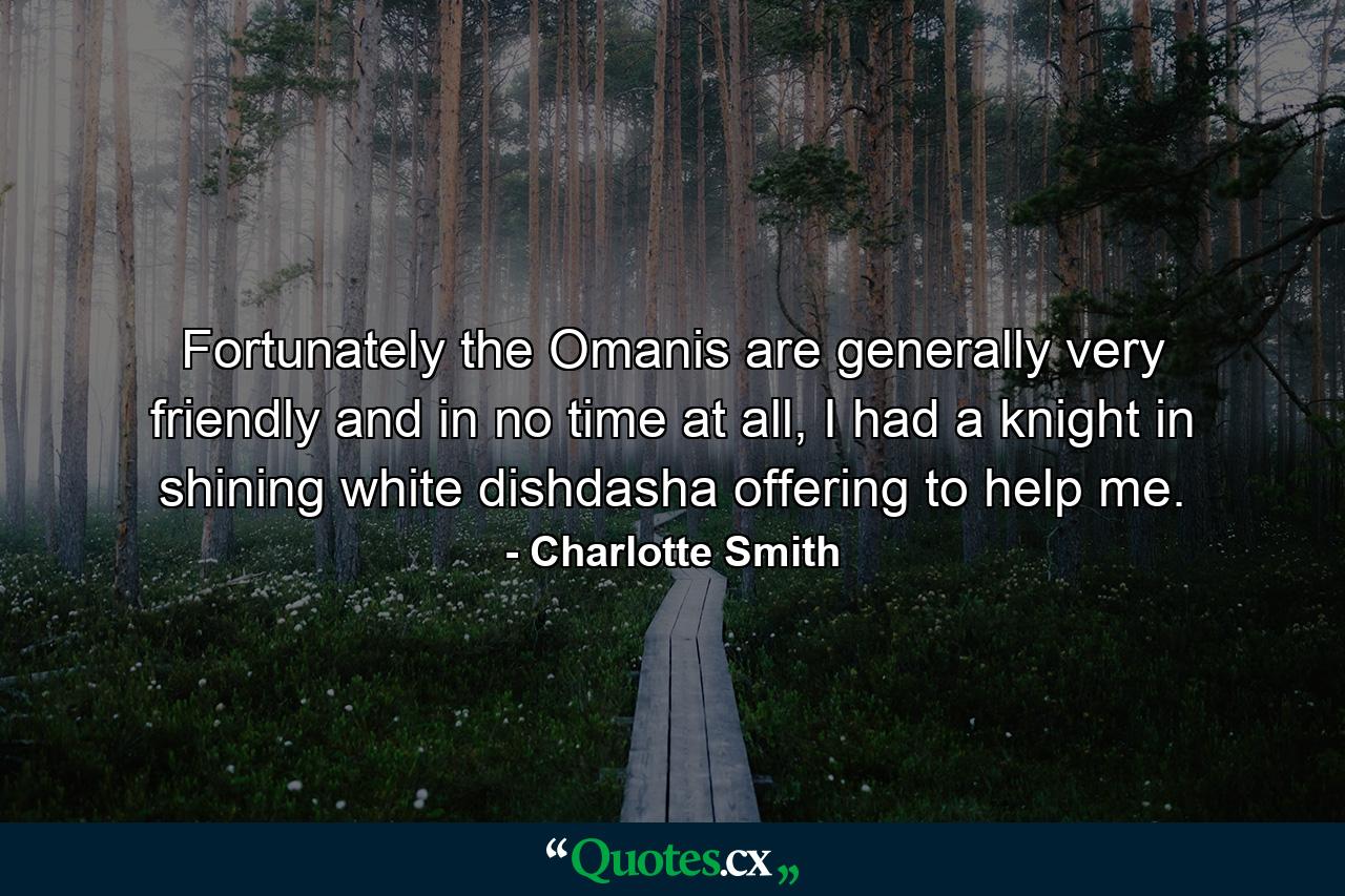 Fortunately the Omanis are generally very friendly and in no time at all, I had a knight in shining white dishdasha offering to help me. - Quote by Charlotte Smith