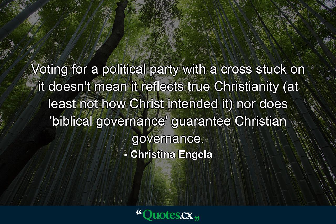 Voting for a political party with a cross stuck on it doesn't mean it reflects true Christianity (at least not how Christ intended it) nor does 'biblical governance' guarantee Christian governance. - Quote by Christina Engela