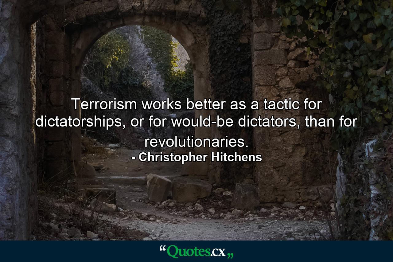 Terrorism works better as a tactic for dictatorships, or for would-be dictators, than for revolutionaries. - Quote by Christopher Hitchens