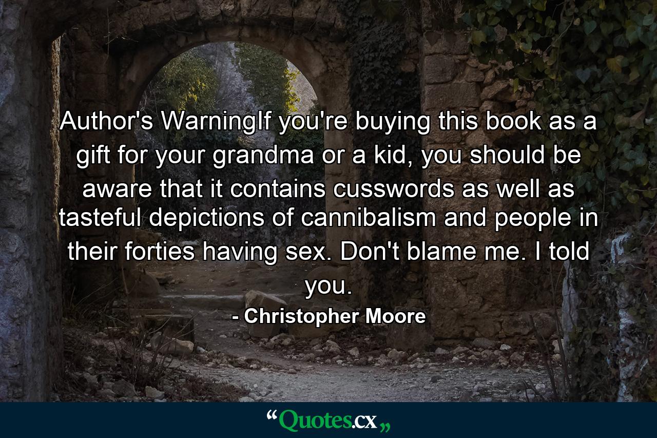 Author's WarningIf you're buying this book as a gift for your grandma or a kid, you should be aware that it contains cusswords as well as tasteful depictions of cannibalism and people in their forties having sex. Don't blame me. I told you. - Quote by Christopher Moore