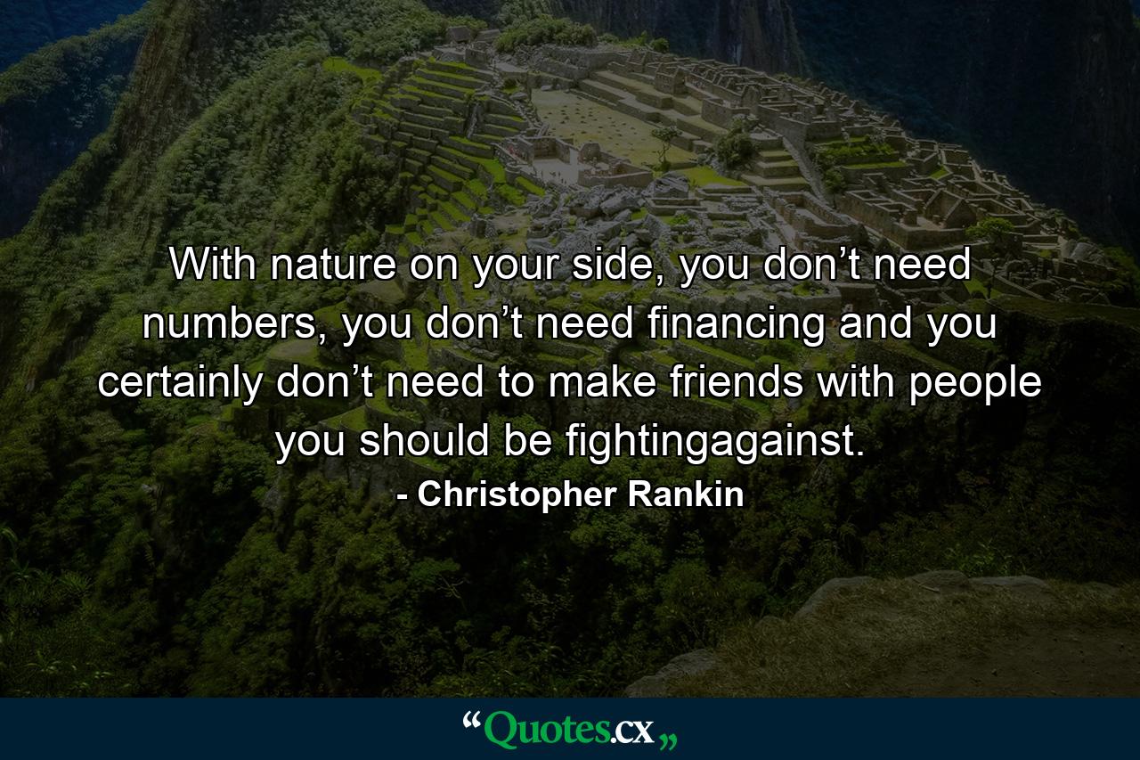 With nature on your side, you don’t need numbers, you don’t need financing and you certainly don’t need to make friends with people you should be fightingagainst. - Quote by Christopher Rankin