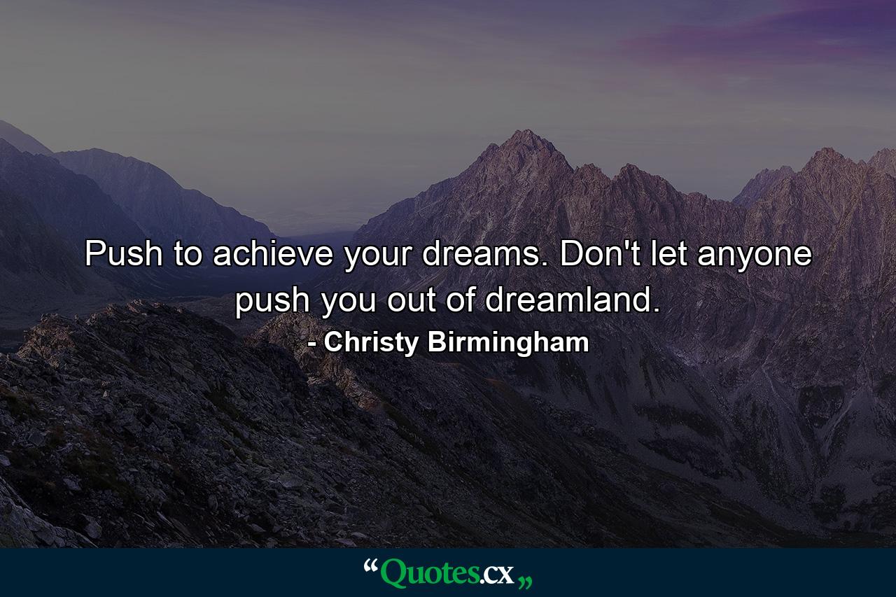 Push to achieve your dreams. Don't let anyone push you out of dreamland. - Quote by Christy Birmingham