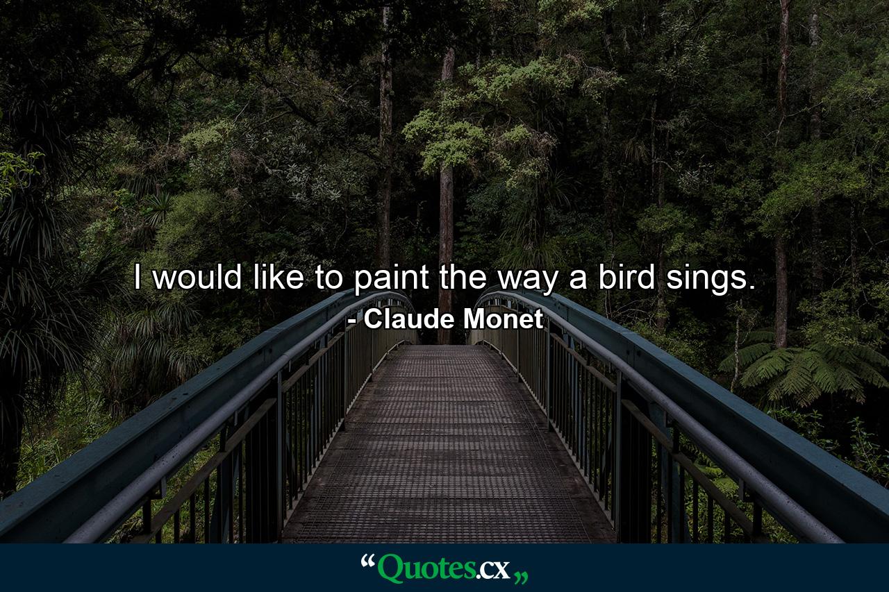 I would like to paint the way a bird sings. - Quote by Claude Monet