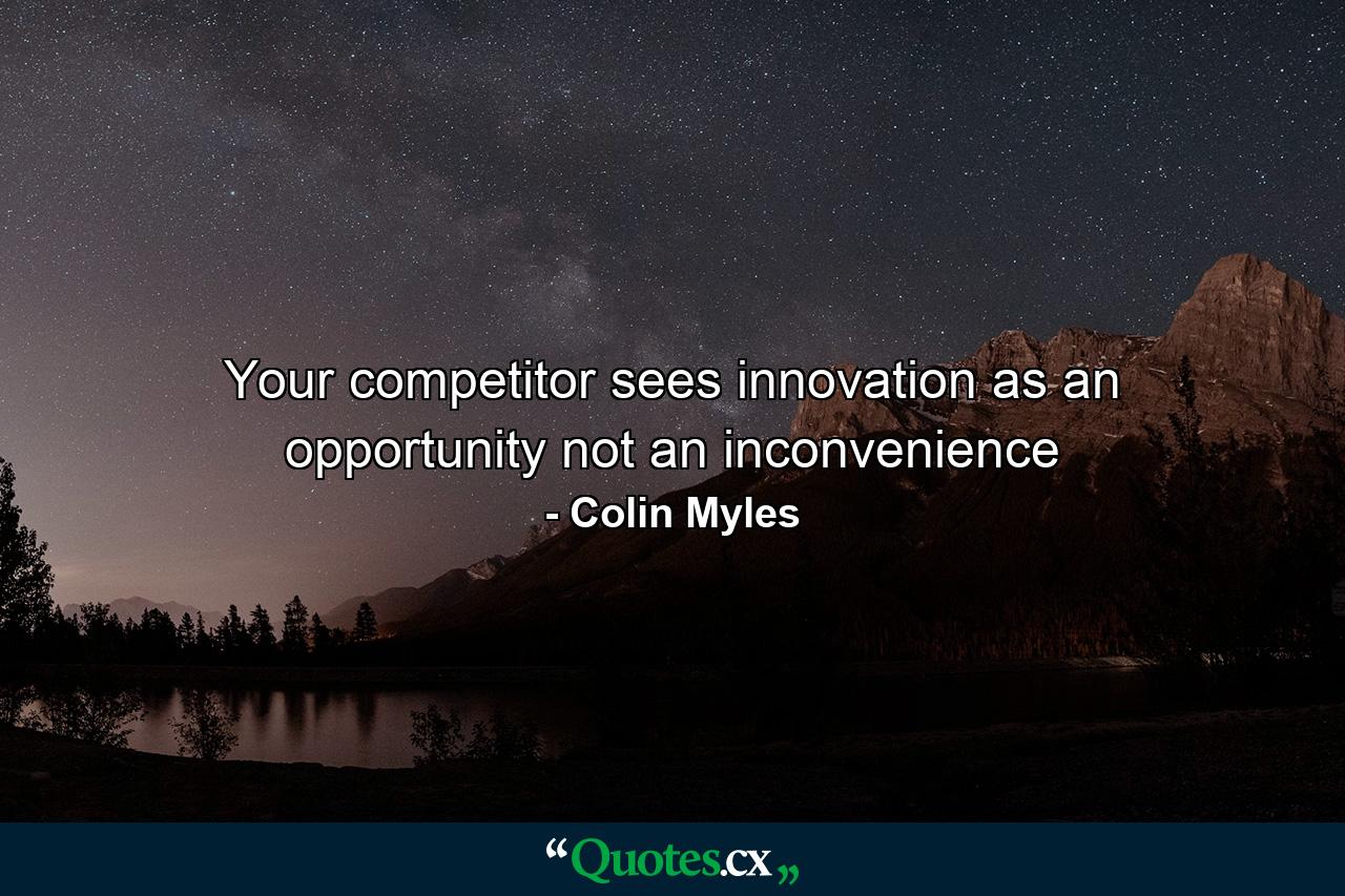 Your competitor sees innovation as an opportunity not an inconvenience - Quote by Colin Myles