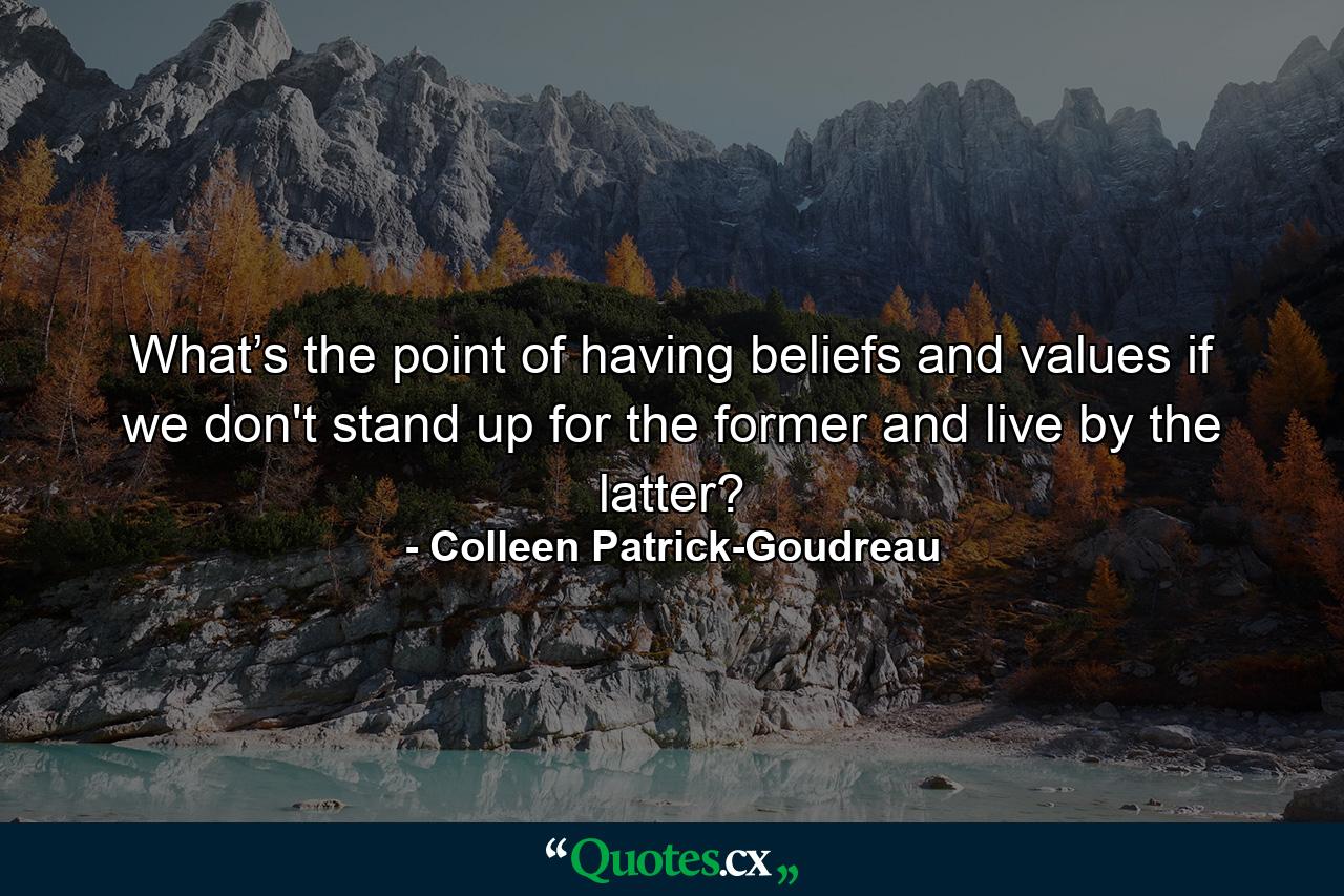 What’s the point of having beliefs and values if we don't stand up for the former and live by the latter? - Quote by Colleen Patrick-Goudreau