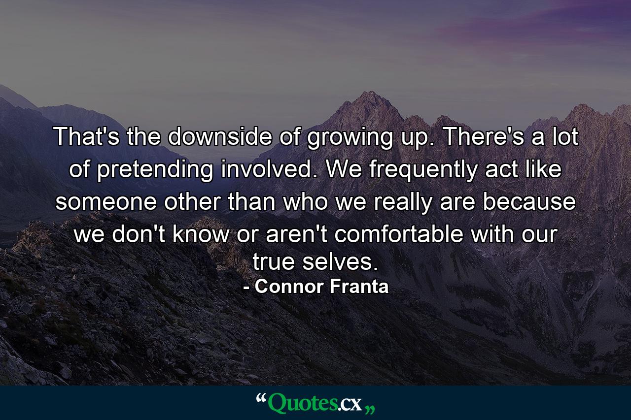 That's the downside of growing up. There's a lot of pretending involved. We frequently act like someone other than who we really are because we don't know or aren't comfortable with our true selves. - Quote by Connor Franta