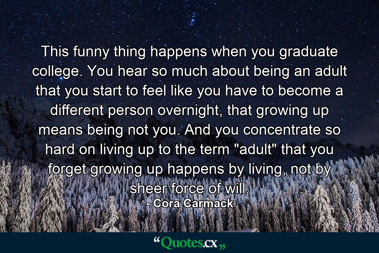 This funny thing happens when you graduate college. You hear so much about being an adult that you start to feel like you have to become a different person overnight, that growing up means being not you. And you concentrate so hard on living up to the term 