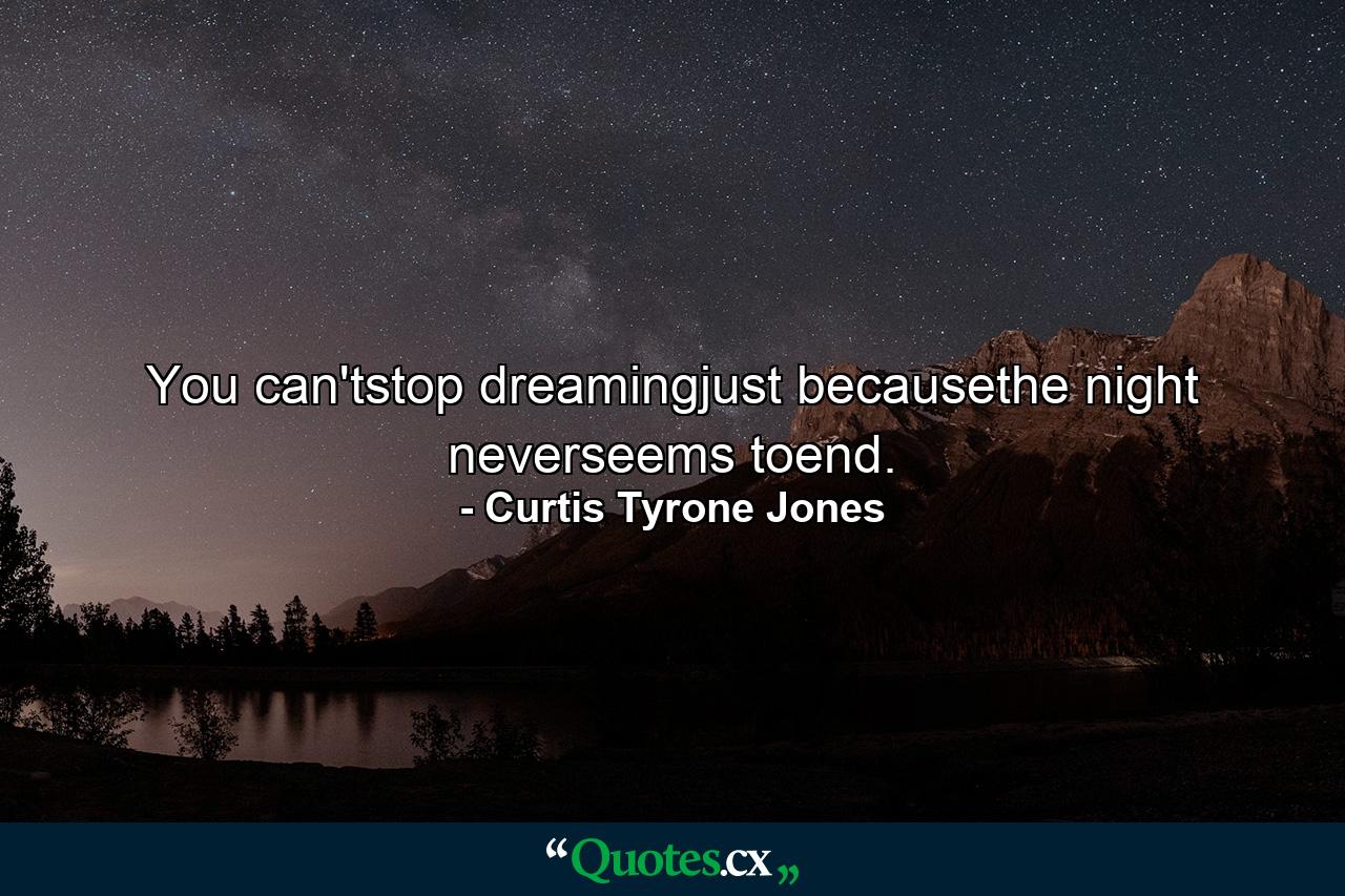 You can'tstop dreamingjust becausethe night neverseems toend. - Quote by Curtis Tyrone Jones