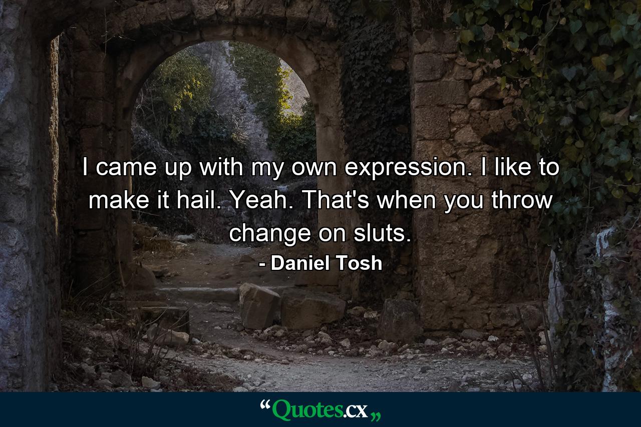 I came up with my own expression. I like to make it hail. Yeah. That's when you throw change on sluts. - Quote by Daniel Tosh