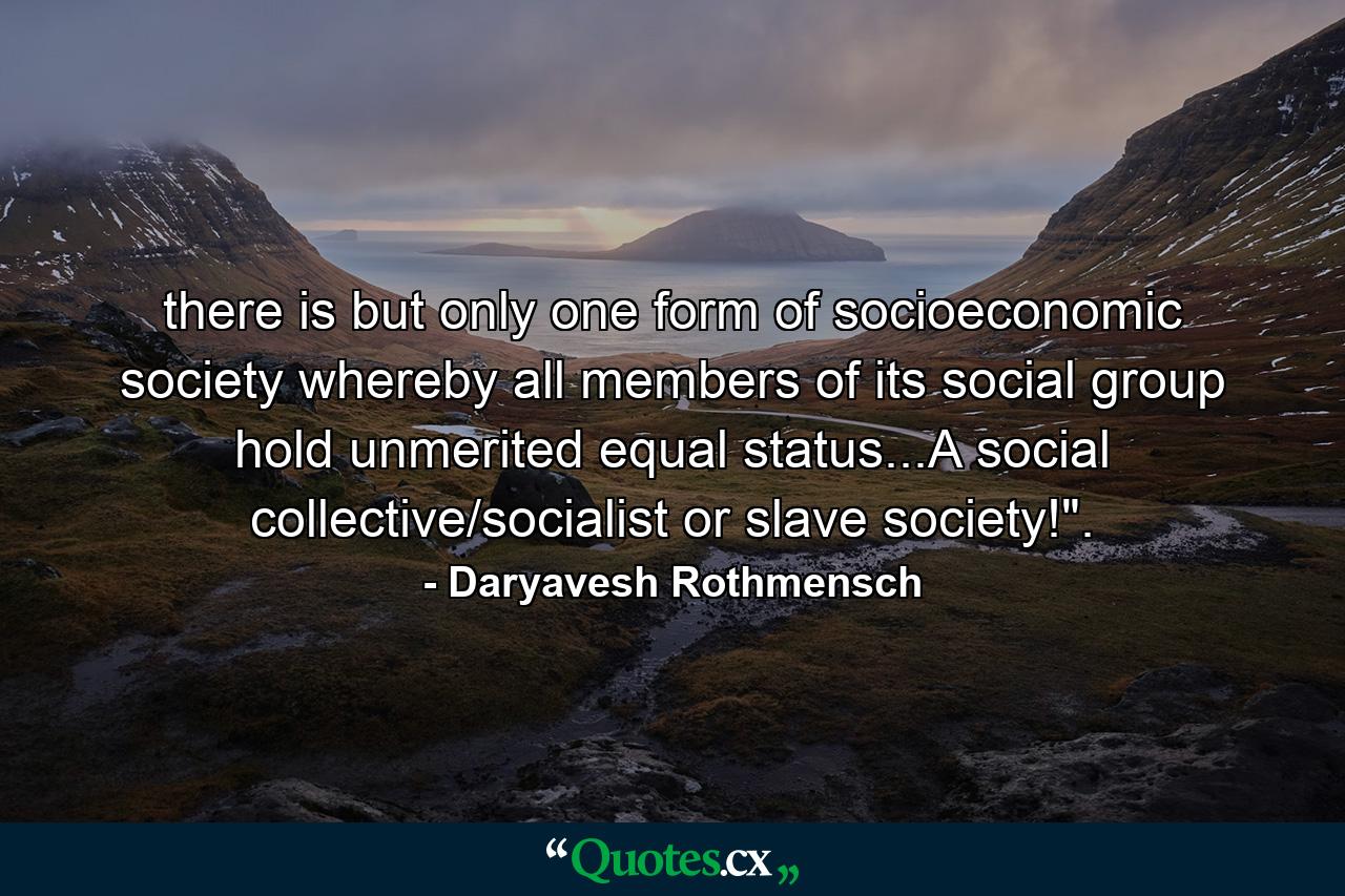 there is but only one form of socioeconomic society whereby all members of its social group hold unmerited equal status...A social collective/socialist or slave society!