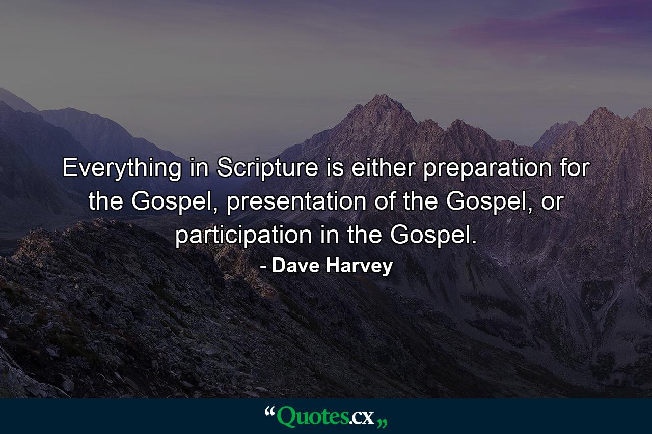 Everything in Scripture is either preparation for the Gospel, presentation of the Gospel, or participation in the Gospel. - Quote by Dave Harvey