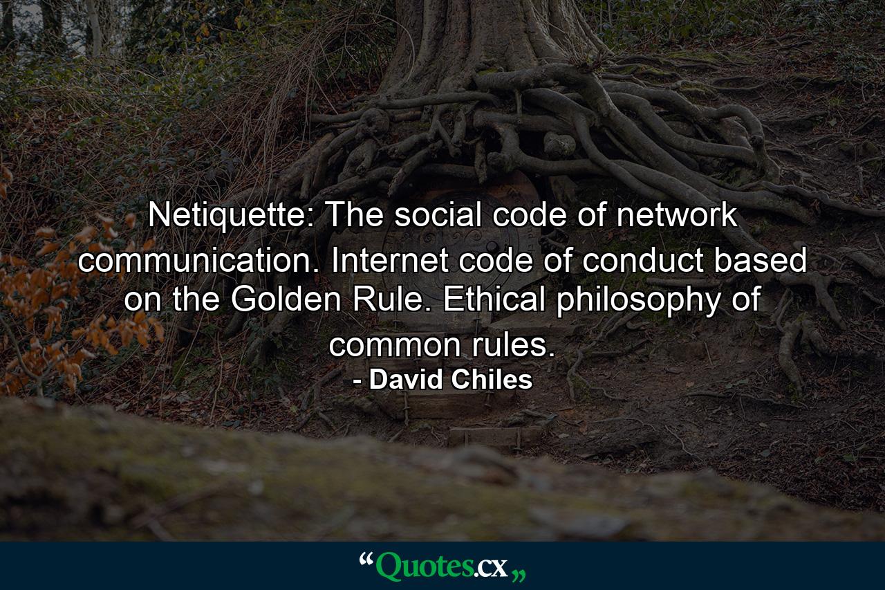 Netiquette: The social code of network communication. Internet code of conduct based on the Golden Rule. Ethical philosophy of common rules. - Quote by David Chiles