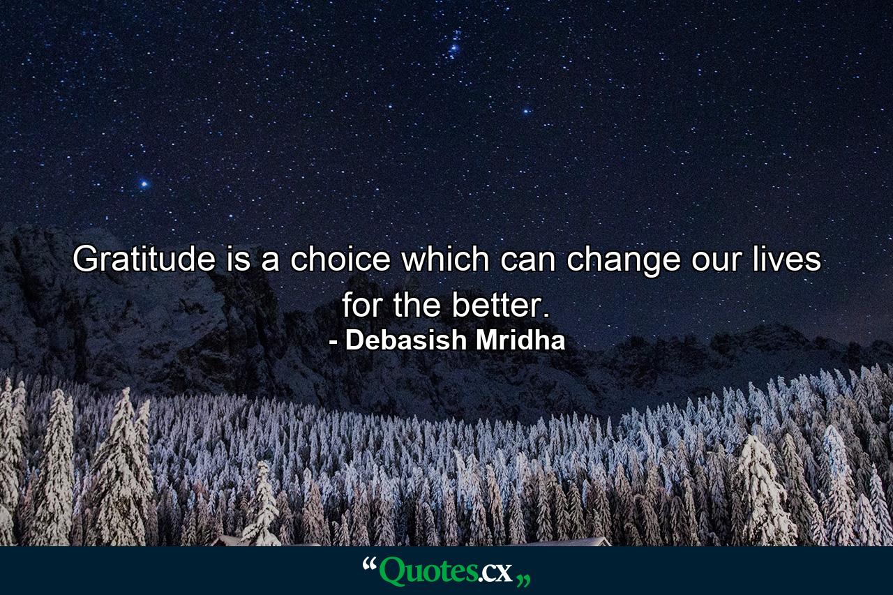 Gratitude is a choice which can change our lives for the better. - Quote by Debasish Mridha