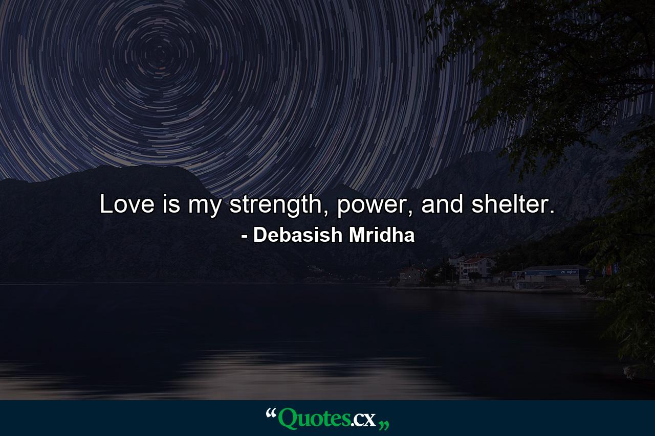 Love is my strength, power, and shelter. - Quote by Debasish Mridha