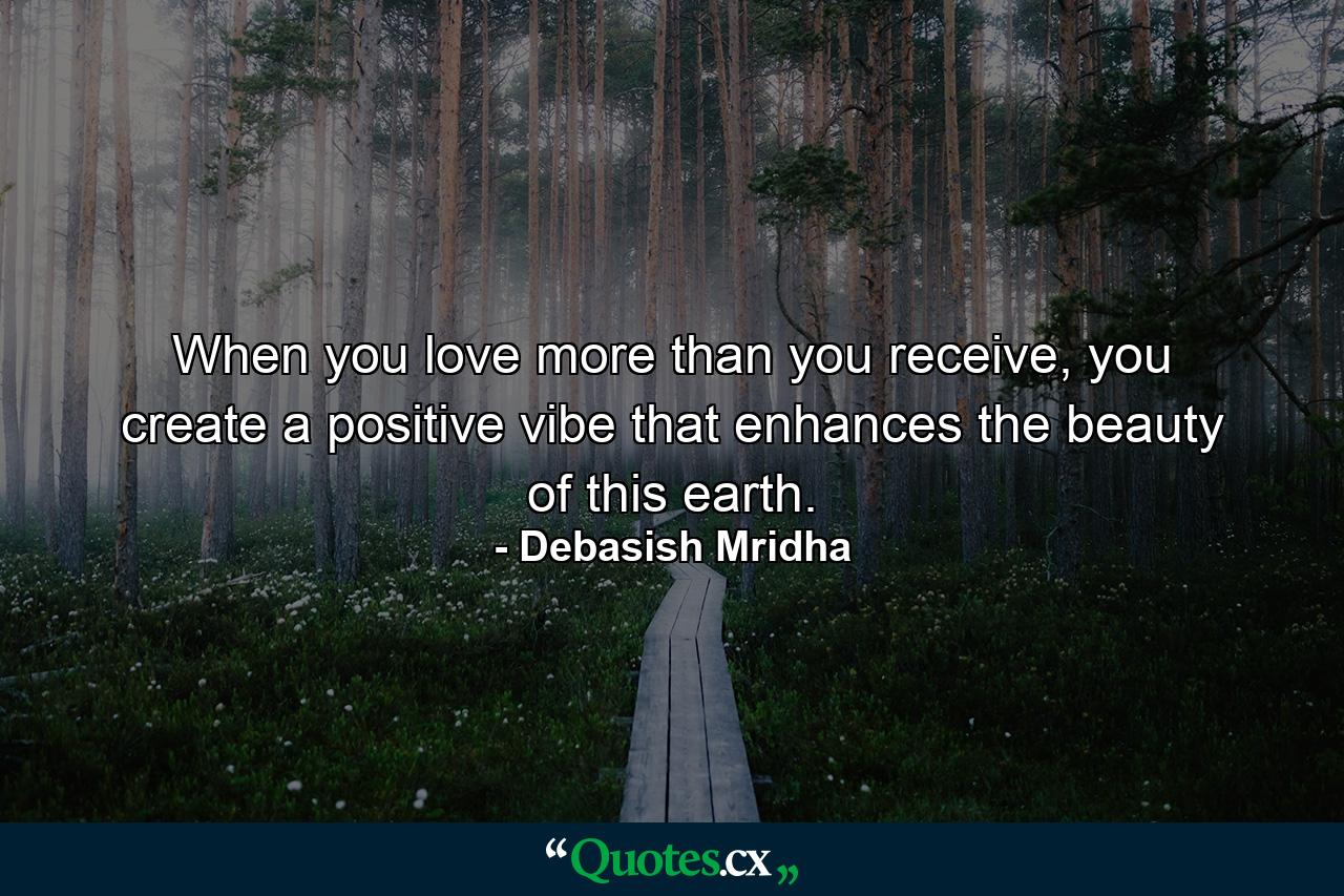 When you love more than you receive, you create a positive vibe that enhances the beauty of this earth. - Quote by Debasish Mridha