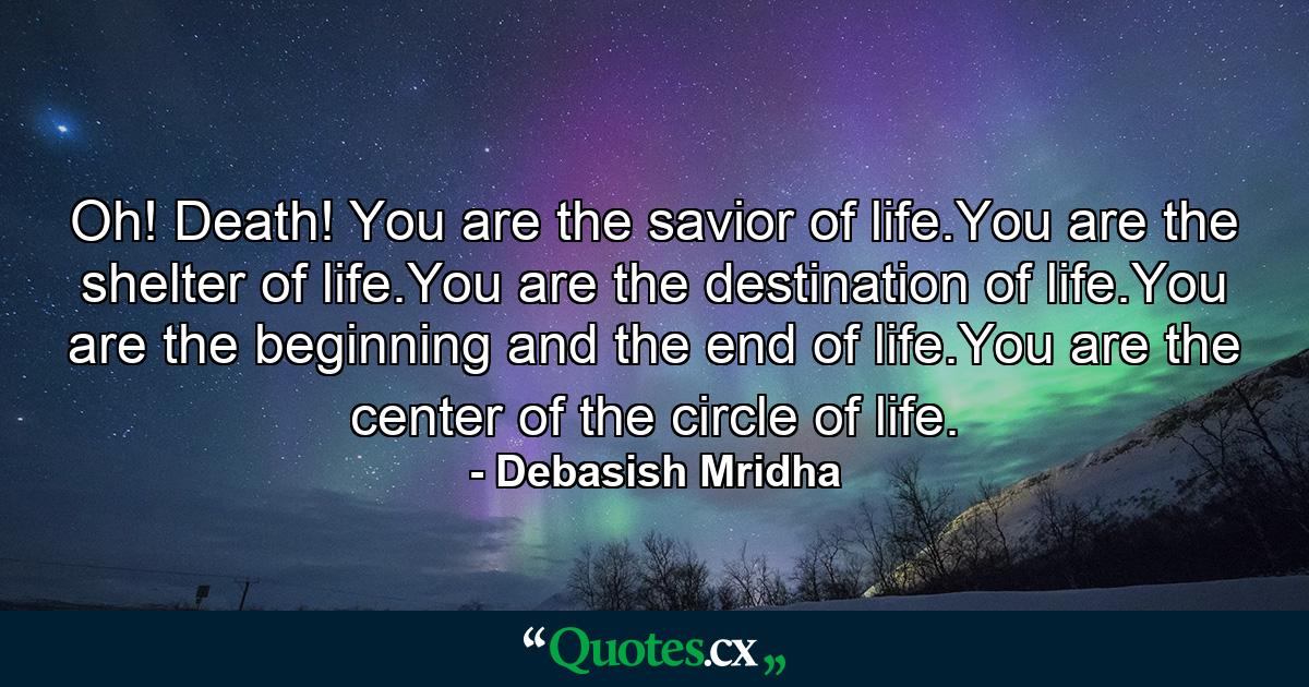 Oh! Death! You are the savior of life.You are the shelter of life.You are the destination of life.You are the beginning and the end of life.You are the center of the circle of life. - Quote by Debasish Mridha