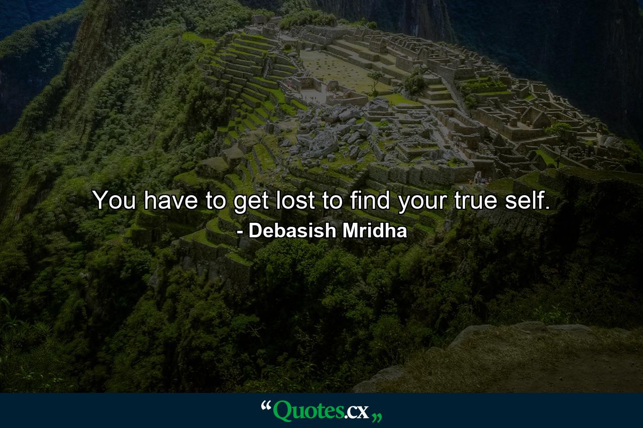 You have to get lost to find your true self. - Quote by Debasish Mridha