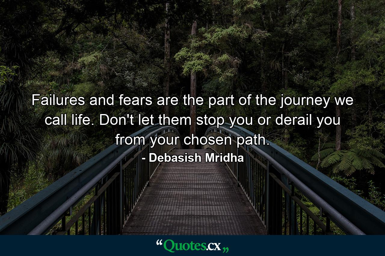 Failures and fears are the part of the journey we call life. Don't let them stop you or derail you from your chosen path. - Quote by Debasish Mridha